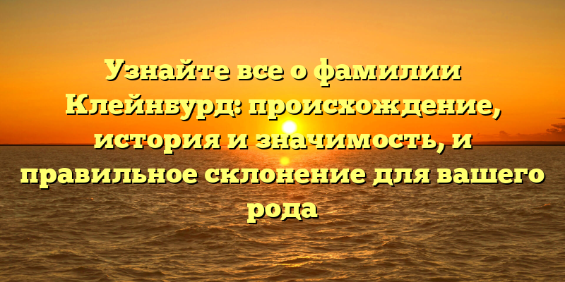Узнайте все о фамилии Клейнбурд: происхождение, история и значимость, и правильное склонение для вашего рода