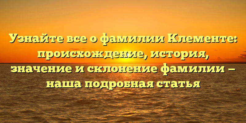 Узнайте все о фамилии Клементе: происхождение, история, значение и склонение фамилии — наша подробная статья