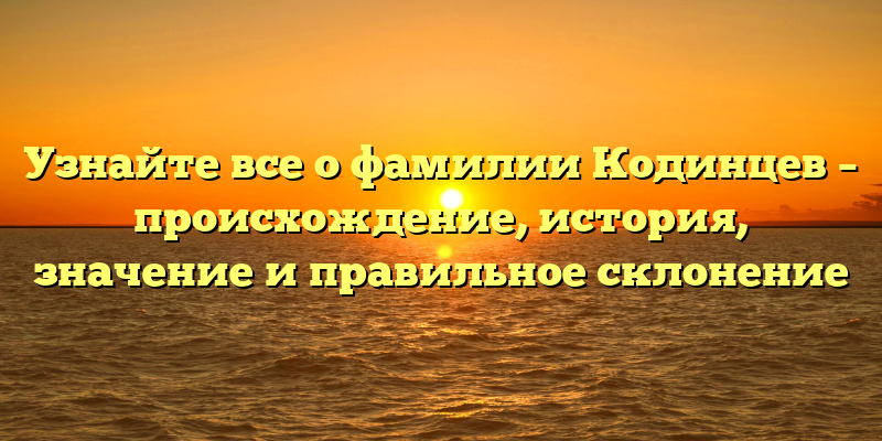 Узнайте все о фамилии Кодинцев – происхождение, история, значение и правильное склонение