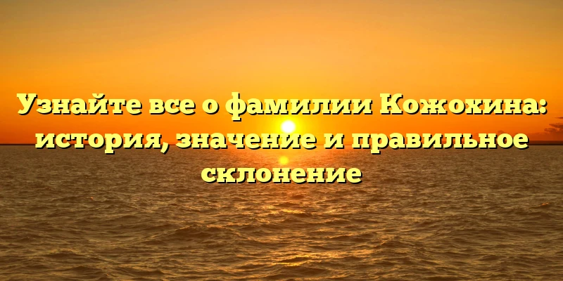 Узнайте все о фамилии Кожохина: история, значение и правильное склонение Узнайте все о фамилии Кожохина: история, значение и правильное склонение
