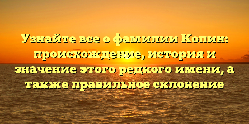 Узнайте все о фамилии Копин: происхождение, история и значение этого редкого имени, а также правильное склонение