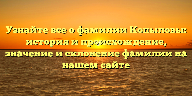 Узнайте все о фамилии Копыловы: история и происхождение, значение и склонение фамилии на нашем сайте