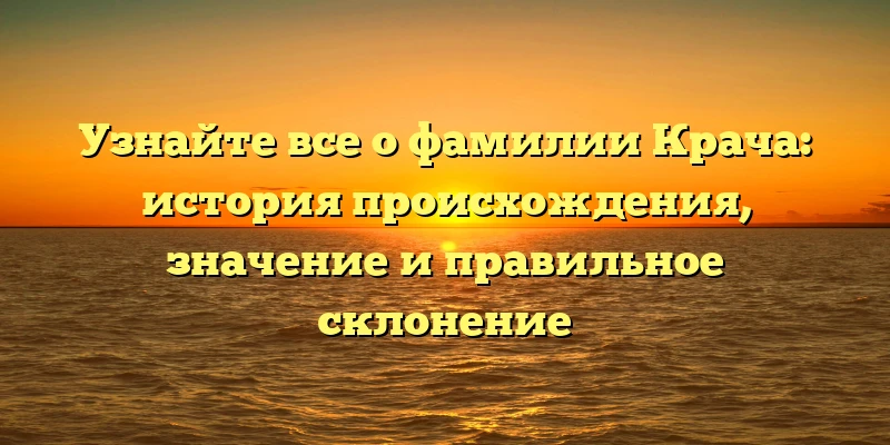 Узнайте все о фамилии Крача: история происхождения, значение и правильное склонение Узнайте все о фамилии Крача: история происхождения, значение и правильное склонение