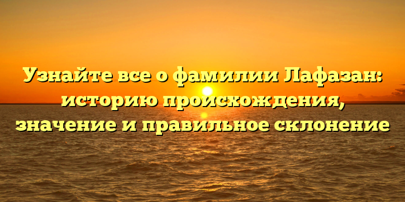 Узнайте все о фамилии Лафазан: историю происхождения, значение и правильное склонение