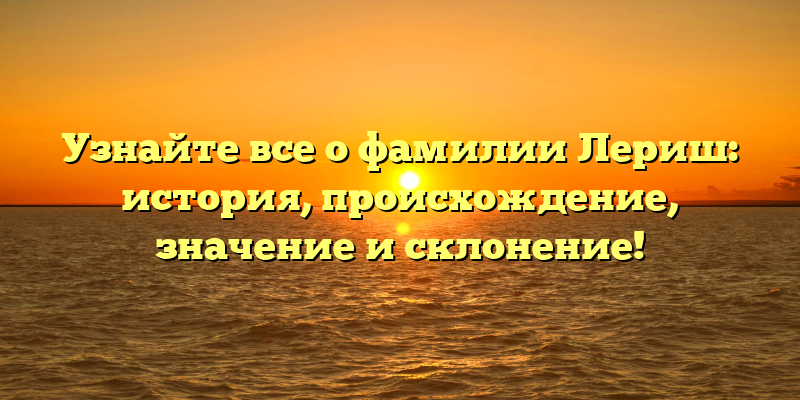 Узнайте все о фамилии Лериш: история, происхождение, значение и склонение!