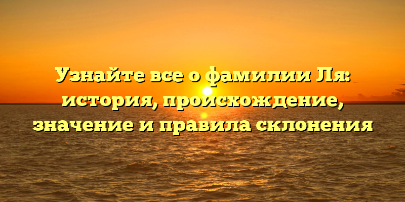 Узнайте все о фамилии Ля: история, происхождение, значение и правила склонения