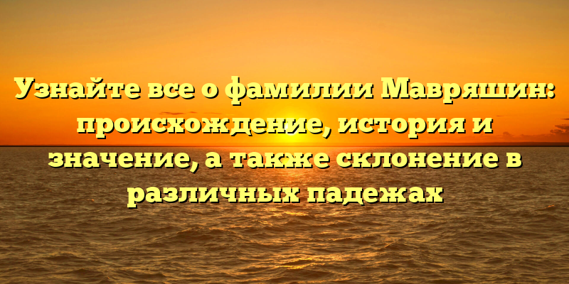 Узнайте все о фамилии Мавряшин: происхождение, история и значение, а также склонение в различных падежах