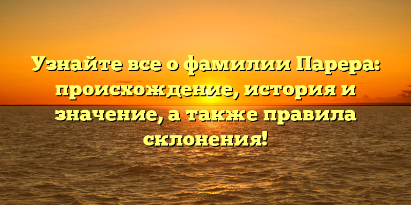 Узнайте все о фамилии Парера: происхождение, история и значение, а также правила склонения!