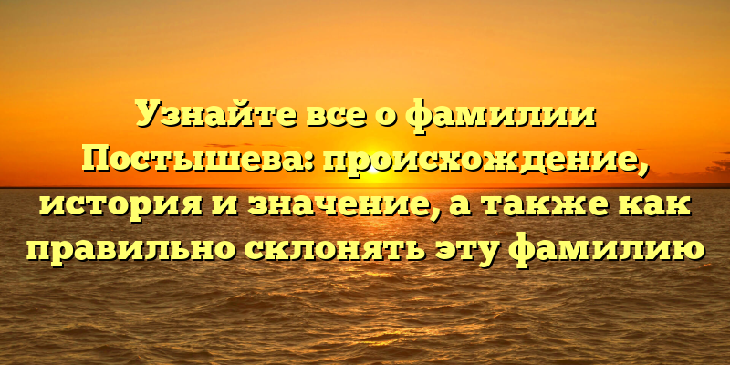 Узнайте все о фамилии Постышева: происхождение, история и значение, а также как правильно склонять эту фамилию