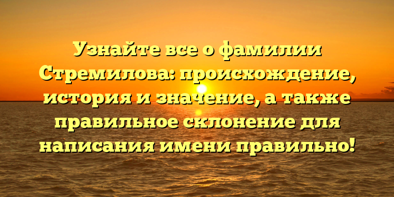 Узнайте все о фамилии Стремилова: происхождение, история и значение, а также правильное склонение для написания имени правильно!