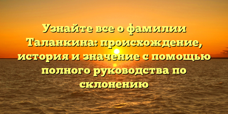 Узнайте все о фамилии Таланкина: происхождение, история и значение с помощью полного руководства по склонению