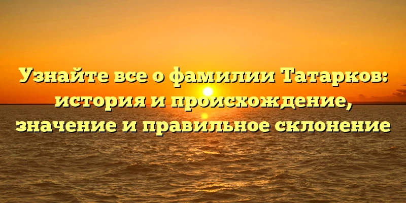 Узнайте все о фамилии Татарков: история и происхождение, значение и правильное склонение
