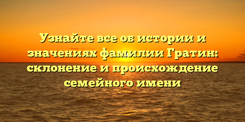 Узнайте все об истории и значениях фамилии Гратин: склонение и происхождение семейного имени