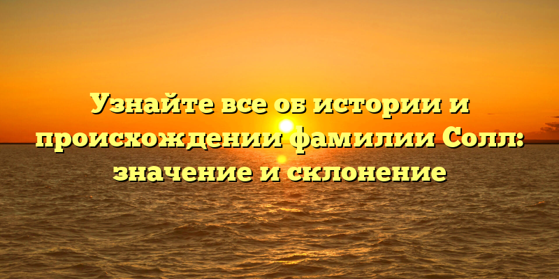 Узнайте все об истории и происхождении фамилии Солл: значение и склонение