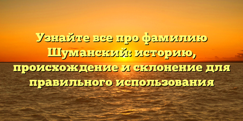 Узнайте все про фамилию Шуманский: историю, происхождение и склонение для правильного использования
