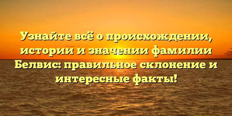 Узнайте всё о происхождении, истории и значении фамилии Белвис: правильное склонение и интересные факты!