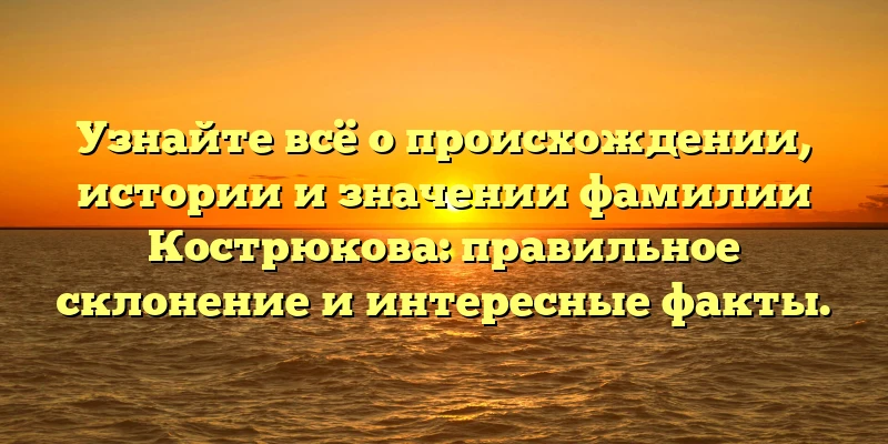 Узнайте всё о происхождении, истории и значении фамилии Кострюкова: правильное склонение и интересные факты. Узнайте всё о происхождении, истории и значении фамилии Кострюкова: правильное склонение и интересные факты.