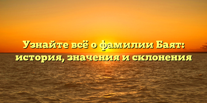 Узнайте всё о фамилии Баят: история, значения и склонения