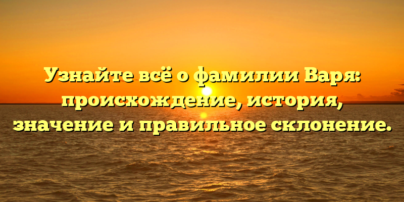 Узнайте всё о фамилии Варя: происхождение, история, значение и правильное склонение.