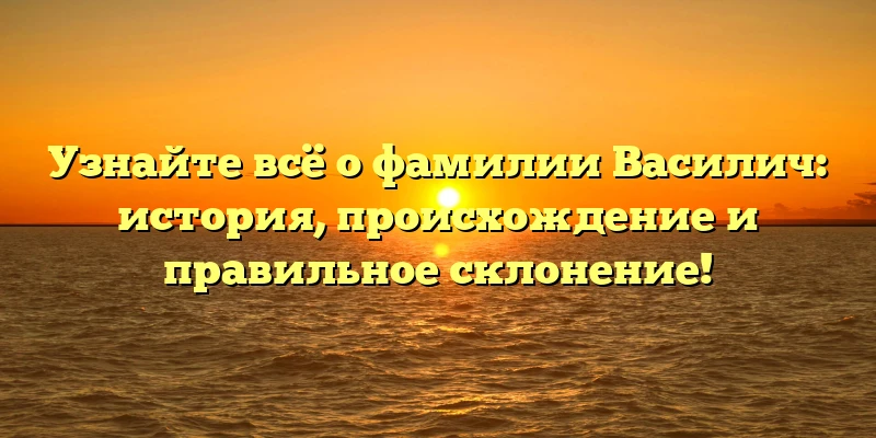Узнайте всё о фамилии Василич: история, происхождение и правильное склонение! Узнайте всё о фамилии Василич: история, происхождение и правильное склонение!