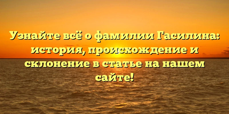Узнайте всё о фамилии Гасилина: история, происхождение и склонение в статье на нашем сайте! Узнайте всё о фамилии Гасилина: история, происхождение и склонение в статье на нашем сайте!