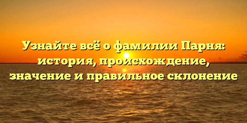 Узнайте всё о фамилии Парня: история, происхождение, значение и правильное склонение