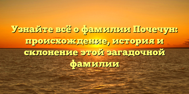 Узнайте всё о фамилии Почечун: происхождение, история и склонение этой загадочной фамилии