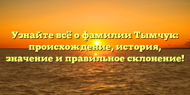 Узнайте всё о фамилии Тымчук: происхождение, история, значение и правильное склонение!