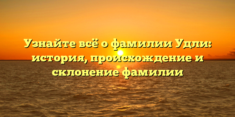 Узнайте всё о фамилии Удли: история, происхождение и склонение фамилии