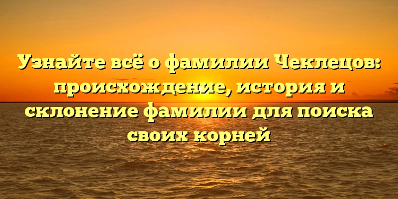 Узнайте всё о фамилии Чеклецов: происхождение, история и склонение фамилии для поиска своих корней Узнайте всё о фамилии Чеклецов: происхождение, история и склонение фамилии для поиска своих корней