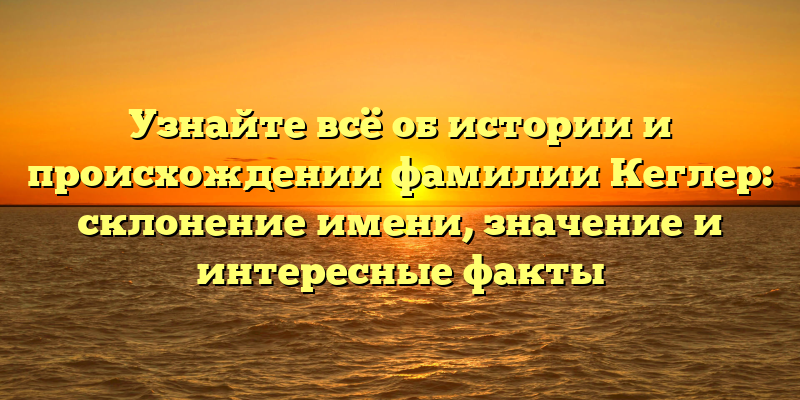 Узнайте всё об истории и происхождении фамилии Кеглер: склонение имени, значение и интересные факты