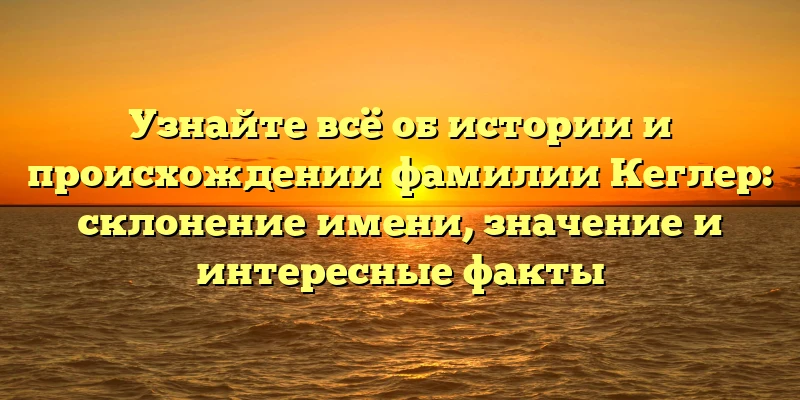 Узнайте всё об истории и происхождении фамилии Кеглер: склонение имени, значение и интересные факты Узнайте всё об истории и происхождении фамилии Кеглер: склонение имени, значение и интересные факты