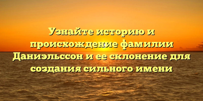 Узнайте историю и происхождение фамилии Даниэльссон и ее склонение для создания сильного имени Узнайте историю и происхождение фамилии Даниэльссон и ее склонение для создания сильного имени