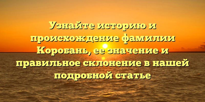 Узнайте историю и происхождение фамилии Коробань, ее значение и правильное склонение в нашей подробной статье