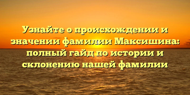 Узнайте о происхождении и значении фамилии Максишина: полный гайд по истории и склонению нашей фамилии Узнайте о происхождении и значении фамилии Максишина: полный гайд по истории и склонению нашей фамилии