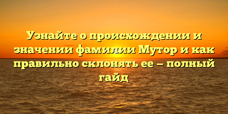 Узнайте о происхождении и значении фамилии Мутор и как правильно склонять ее — полный гайд