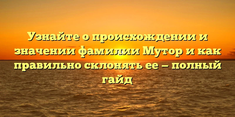 Узнайте о происхождении и значении фамилии Мутор и как правильно склонять ее — полный гайд Узнайте о происхождении и значении фамилии Мутор и как правильно склонять ее — полный гайд