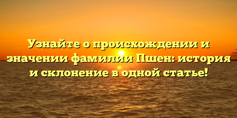 Узнайте о происхождении и значении фамилии Пшен: история и склонение в одной статье!