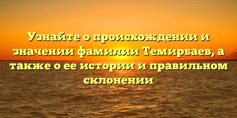 Узнайте о происхождении и значении фамилии Темирбаев, а также о ее истории и правильном склонении