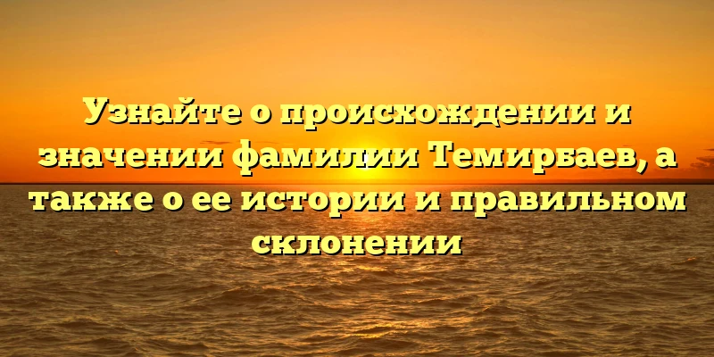 Узнайте о происхождении и значении фамилии Темирбаев, а также о ее истории и правильном склонении Узнайте о происхождении и значении фамилии Темирбаев, а также о ее истории и правильном склонении