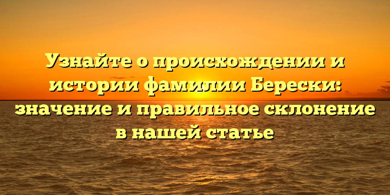 Узнайте о происхождении и истории фамилии Берески: значение и правильное склонение в нашей статье