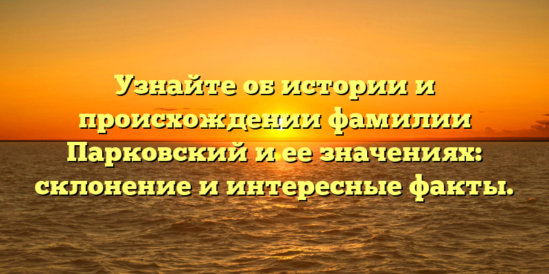 Узнайте об истории и происхождении фамилии Парковский и ее значениях: склонение и интересные факты.