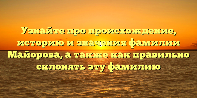 Узнайте про происхождение, историю и значения фамилии Майорова, а также как правильно склонять эту фамилию