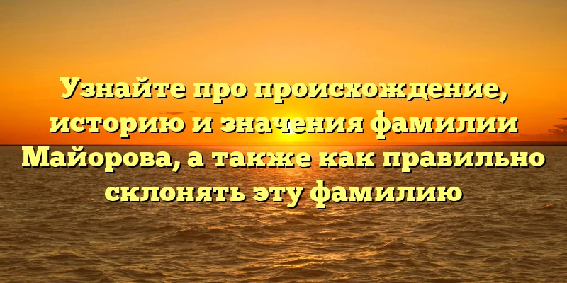 Узнайте про происхождение, историю и значения фамилии Майорова, а также как правильно склонять эту фамилию Узнайте про происхождение, историю и значения фамилии Майорова, а также как правильно склонять эту фамилию