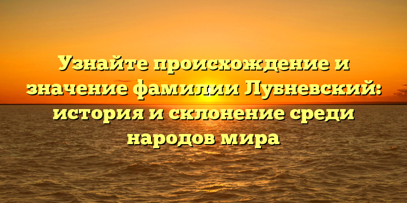 Узнайте происхождение и значение фамилии Лубневский: история и склонение среди народов мира