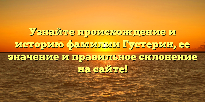 Узнайте происхождение и историю фамилии Густерин, ее значение и правильное склонение на сайте!