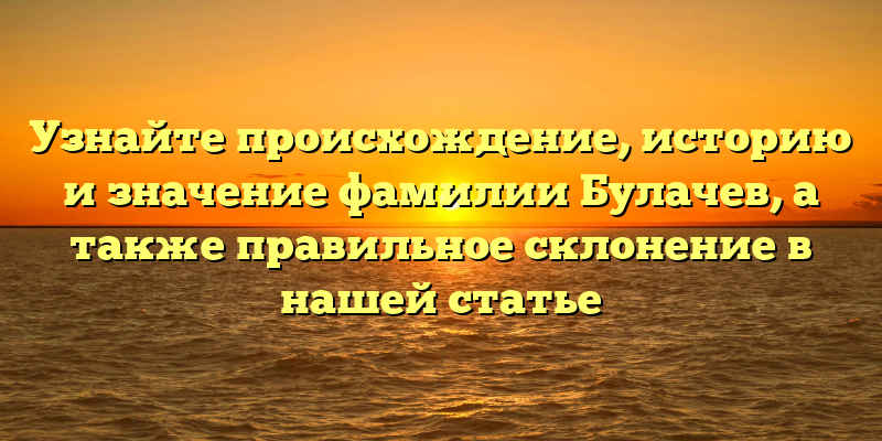 Узнайте происхождение, историю и значение фамилии Булачев, а также правильное склонение в нашей статье