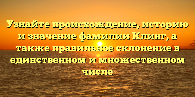 Узнайте происхождение, историю и значение фамилии Клинг, а также правильное склонение в единственном и множественном числе