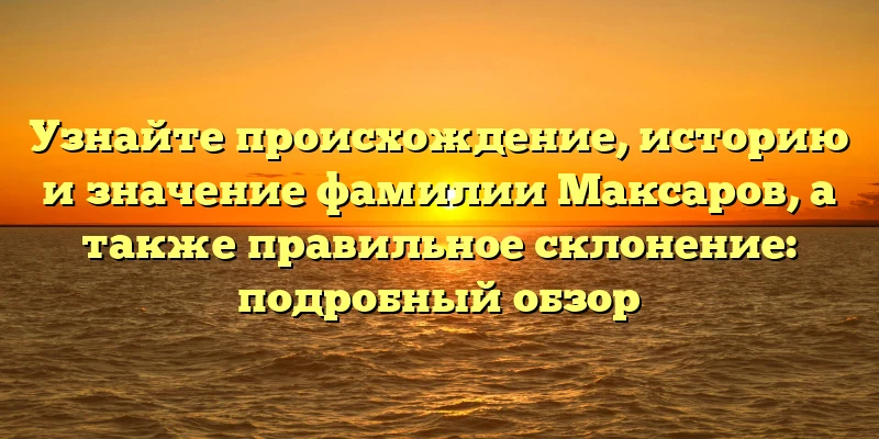 Узнайте происхождение, историю и значение фамилии Максаров, а также правильное склонение: подробный обзор Узнайте происхождение, историю и значение фамилии Максаров, а также правильное склонение: подробный обзор