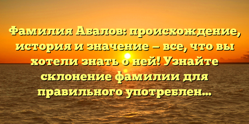 Фамилия Абалов: происхождение, история и значение — все, что вы хотели знать о ней! Узнайте склонение фамилии для правильного употребления.